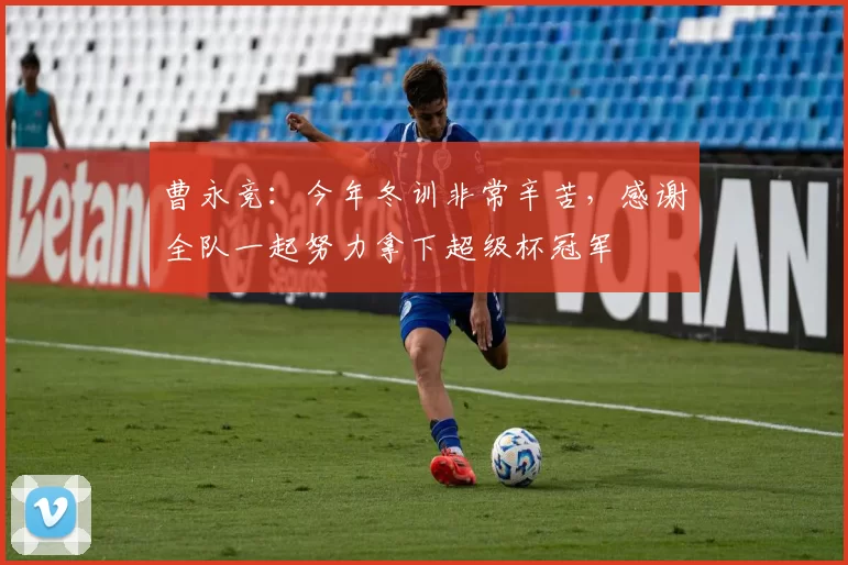曹永竞：今年冬训非常辛苦，感谢全队一起努力拿下超级杯冠军