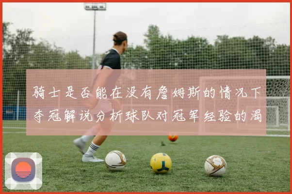 骑士是否能在没有詹姆斯的情况下夺冠解说分析球队对冠军经验的渴望与担忧