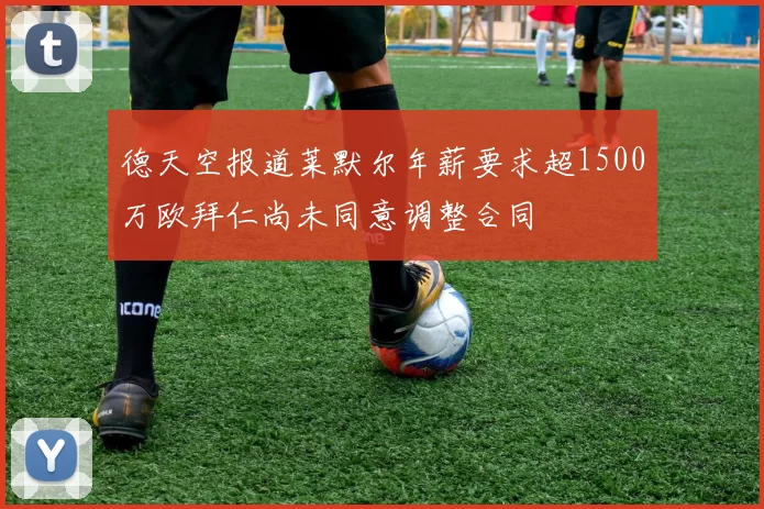 德天空报道莱默尔年薪要求超1500万欧拜仁尚未同意调整合同