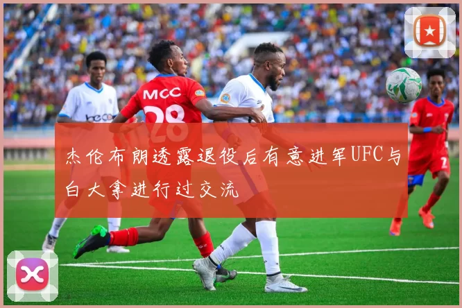 杰伦布朗透露退役后有意进军UFC与白大拿进行过交流