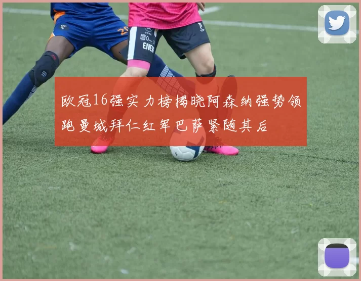 欧冠16强实力榜揭晓阿森纳强势领跑曼城拜仁红军巴萨紧随其后