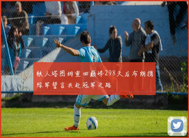 铁人塔图姆重回巅峰298天后布朗携绿军誓言共赴冠军之路