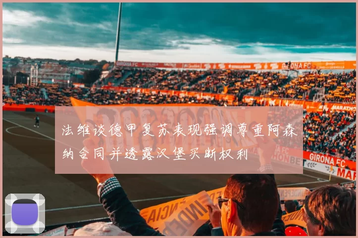 法维谈德甲复苏表现强调尊重阿森纳合同并透露汉堡买断权利