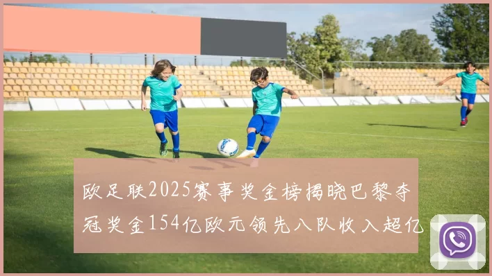 欧足联2025赛事奖金榜揭晓巴黎夺冠奖金154亿欧元领先八队收入超亿