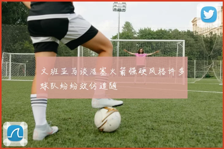文班亚马谈活塞火箭强硬风格许多球队纷纷效仿追随