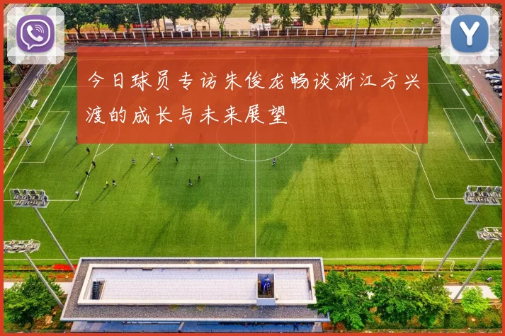 今日球员专访朱俊龙畅谈浙江方兴渡的成长与未来展望