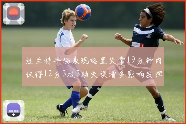 杜兰特半场表现略显失常19分钟内仅得12分3板3助失误增多影响发挥