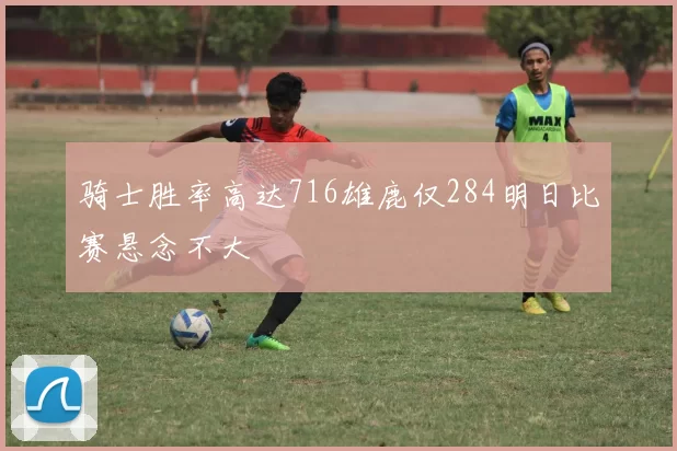 骑士胜率高达716雄鹿仅284明日比赛悬念不大