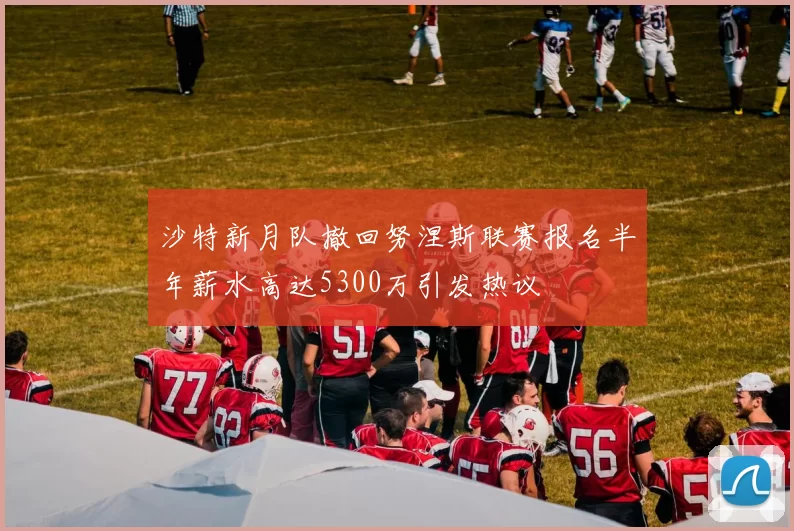 沙特新月队撤回努涅斯联赛报名半年薪水高达5300万引发热议