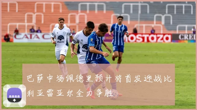 巴萨中场佩德里预计将首发迎战比利亚雷亚尔全力争胜