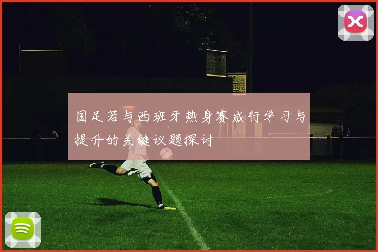 国足若与西班牙热身赛成行学习与提升的关键议题探讨