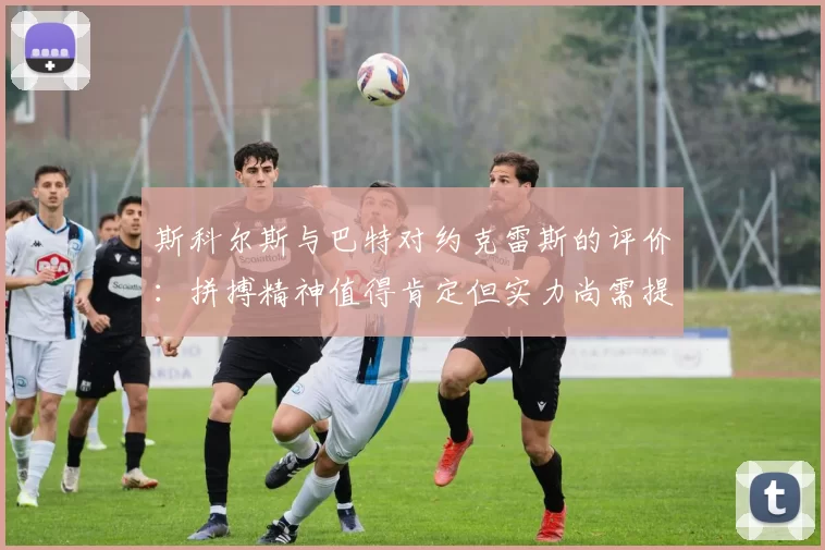 斯科尔斯与巴特对约克雷斯的评价：拼搏精神值得肯定但实力尚需提升