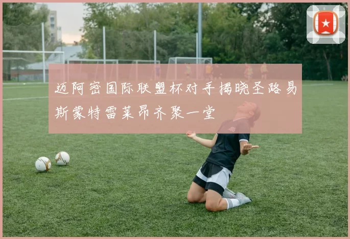 迈阿密国际联盟杯对手揭晓圣路易斯蒙特雷莱昂齐聚一堂