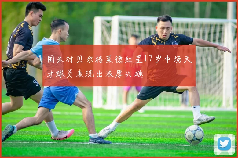 国米对贝尔格莱德红星17岁中场天才球员表现出浓厚兴趣