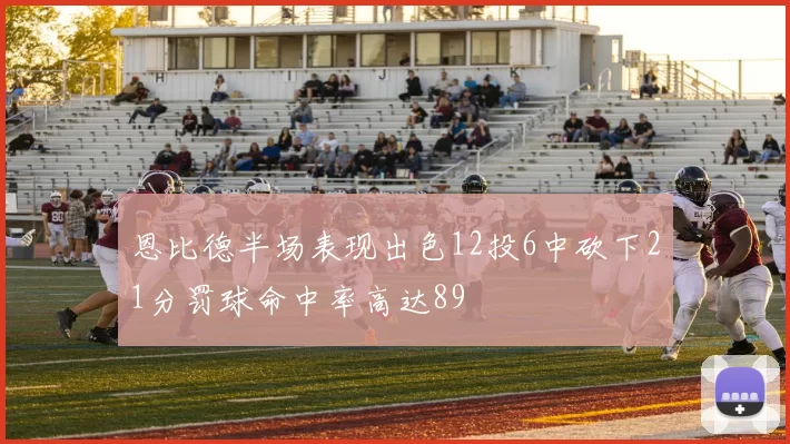 恩比德半场表现出色12投6中砍下21分罚球命中率高达89