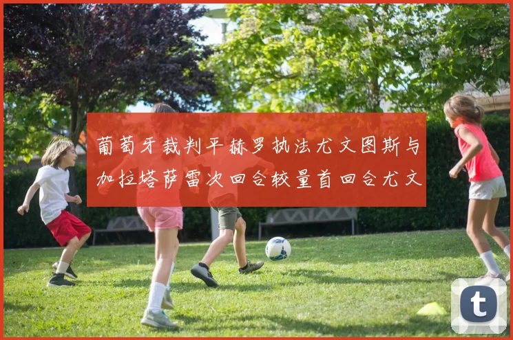 葡萄牙裁判平赫罗执法尤文图斯与加拉塔萨雷次回合较量首回合尤文惨败