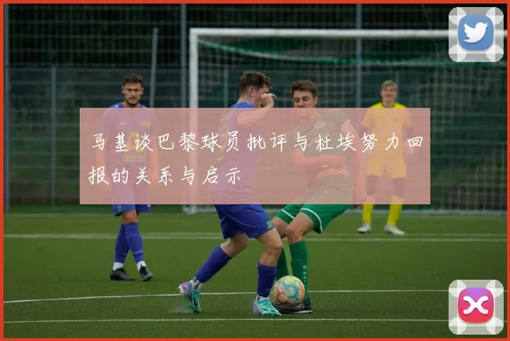 马基谈巴黎球员批评与杜埃努力回报的关系与启示