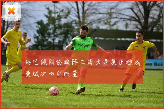姆巴佩因伤缺阵三周力争复出迎战曼城次回合较量