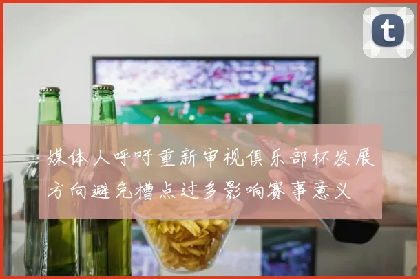 媒体人呼吁重新审视俱乐部杯发展方向避免槽点过多影响赛事意义