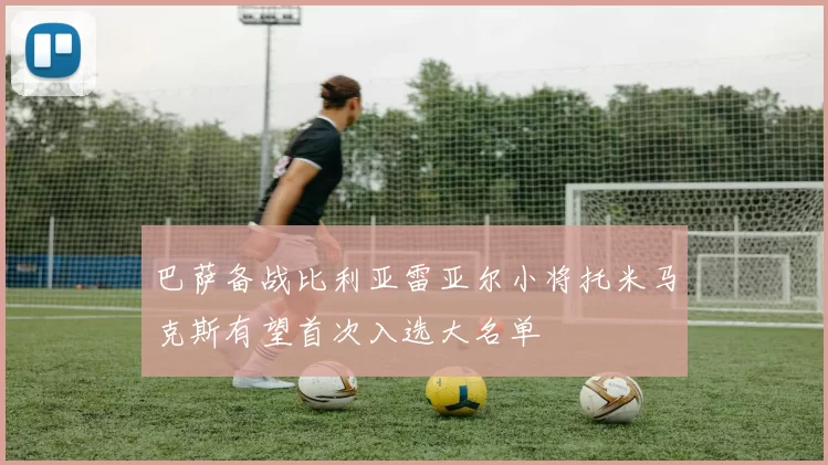 巴萨备战比利亚雷亚尔小将托米马克斯有望首次入选大名单