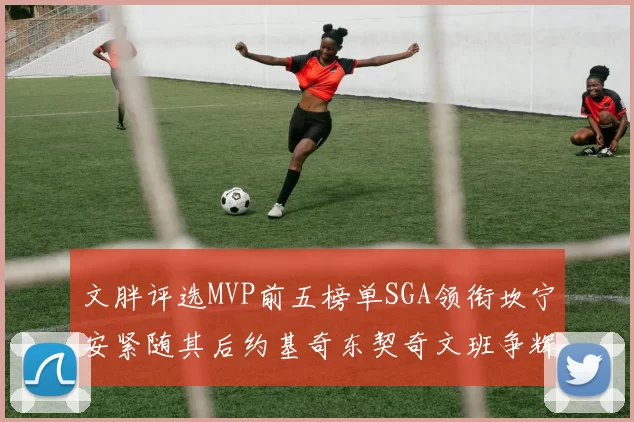 文胖评选MVP前五榜单SGA领衔坎宁安紧随其后约基奇东契奇文班争辉