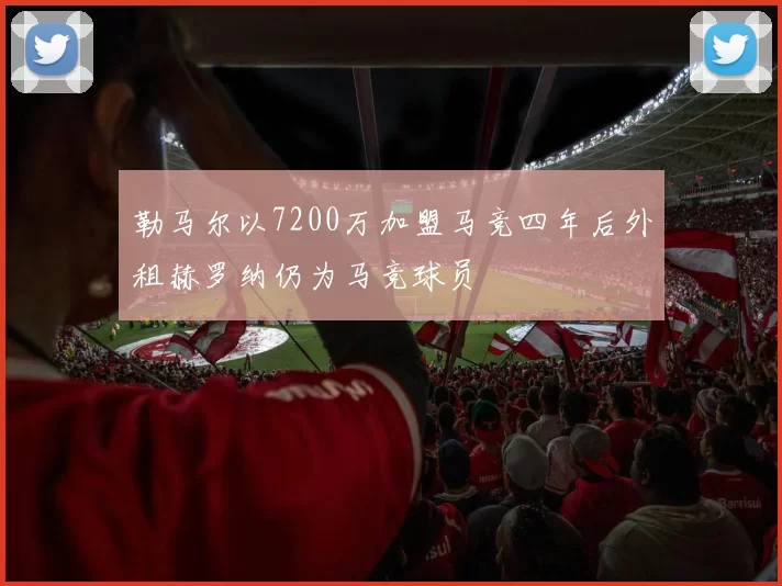 勒马尔以7200万加盟马竞四年后外租赫罗纳仍为马竞球员
