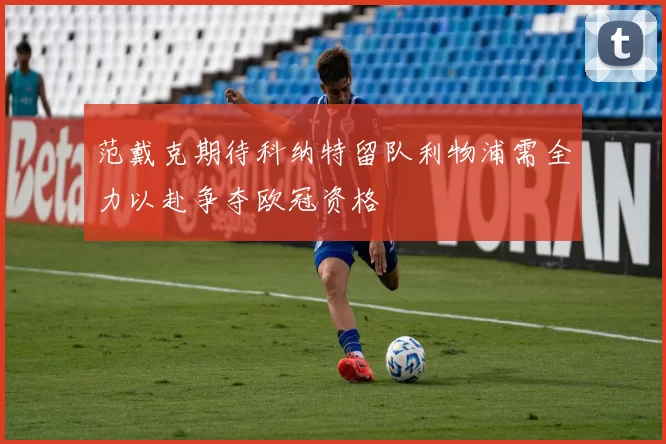 范戴克期待科纳特留队利物浦需全力以赴争夺欧冠资格