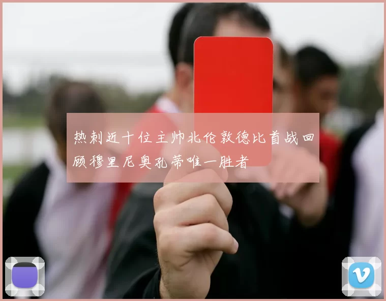 热刺近十位主帅北伦敦德比首战回顾穆里尼奥孔蒂唯一胜者