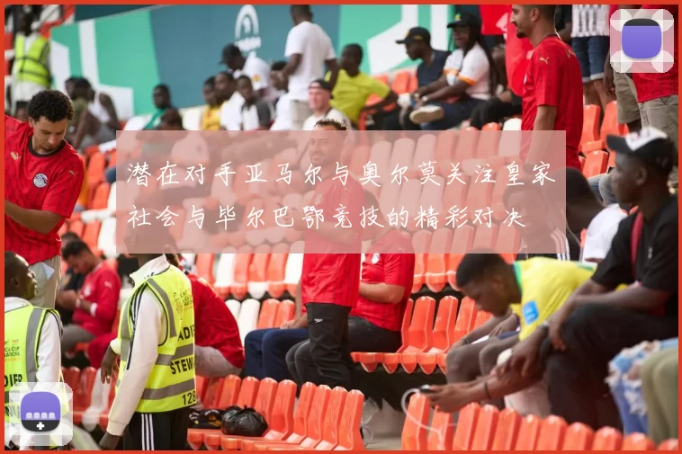 潜在对手亚马尔与奥尔莫关注皇家社会与毕尔巴鄂竞技的精彩对决