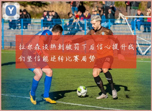 拉尔森谈热刺被罚下后信心提升我们坚信能逆转比赛局势
