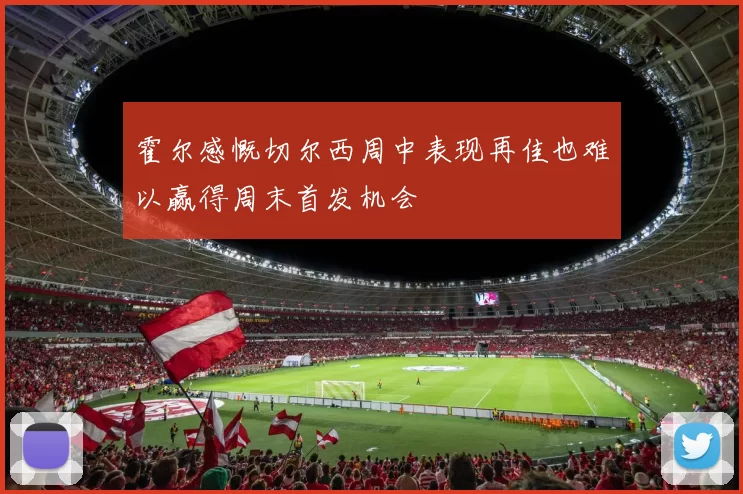 霍尔感慨切尔西周中表现再佳也难以赢得周末首发机会