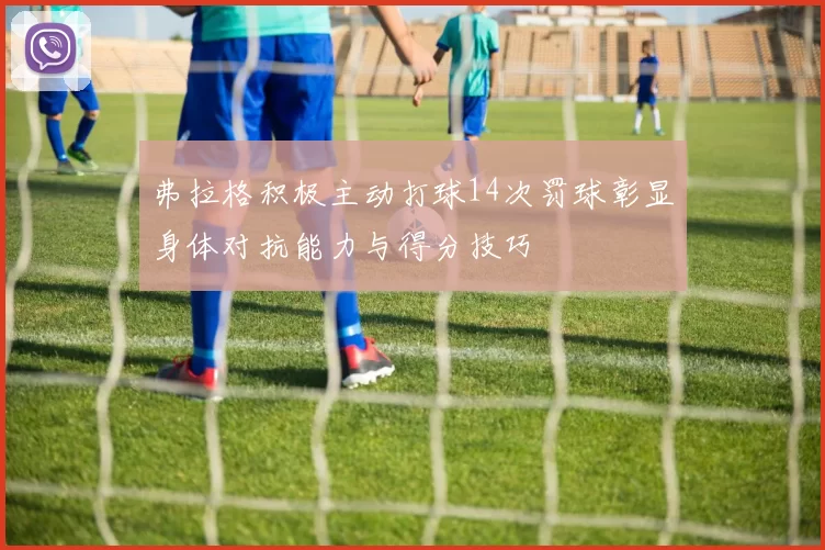 弗拉格积极主动打球14次罚球彰显身体对抗能力与得分技巧