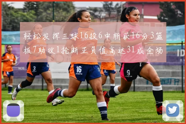 轻松发挥三球16投6中斩获16分3篮板7助攻1抢断正负值高达31成全场最佳