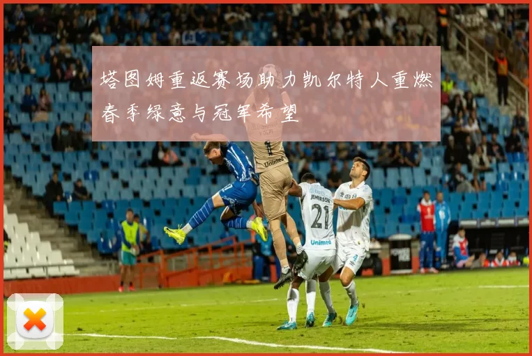 塔图姆重返赛场助力凯尔特人重燃春季绿意与冠军希望