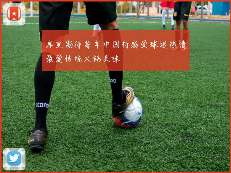 库里期待每年中国行感受球迷热情最爱传统火锅美味