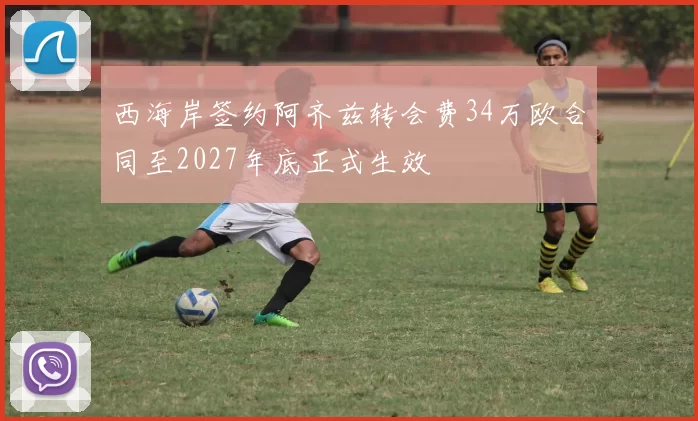 西海岸签约阿齐兹转会费34万欧合同至2027年底正式生效