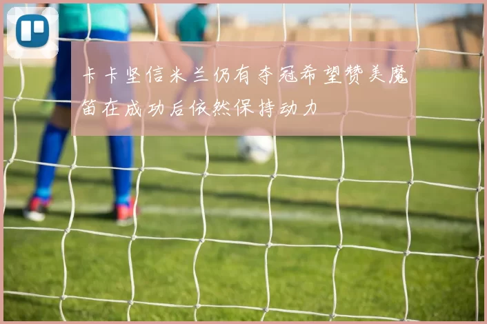 卡卡坚信米兰仍有夺冠希望赞美魔笛在成功后依然保持动力
